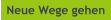 Neue Wege gehen